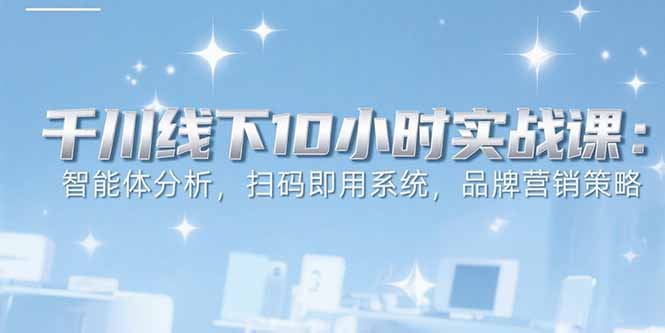 6月千川线下10小时实战课：智能体分析，扫码即用系统，品牌营销策略-云网创
