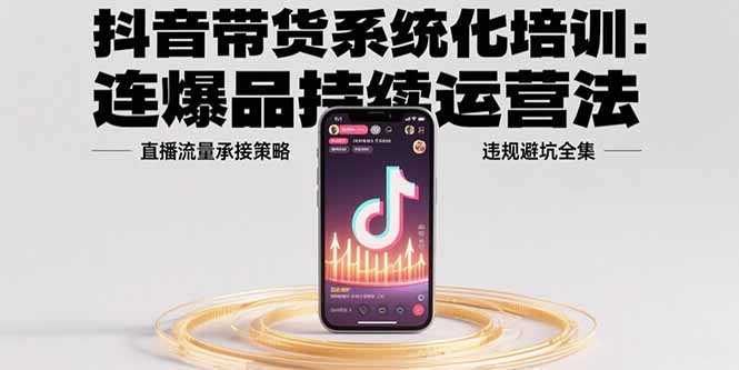 抖音带货系统化培训：连爆品持续运营法，直播流量承接策略，违规避坑全集-云网创