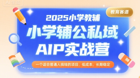 2025小学教辅公私域AIP实战营，一个适合普通人搞钱的项目，低成本，长期稳定-云网创
