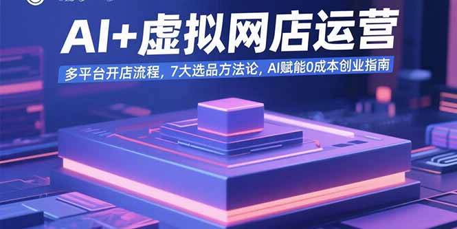 AI+虚拟网店运营：多平台开店流程，7大选品方法论，AI赋能0成本创业指南-云网创