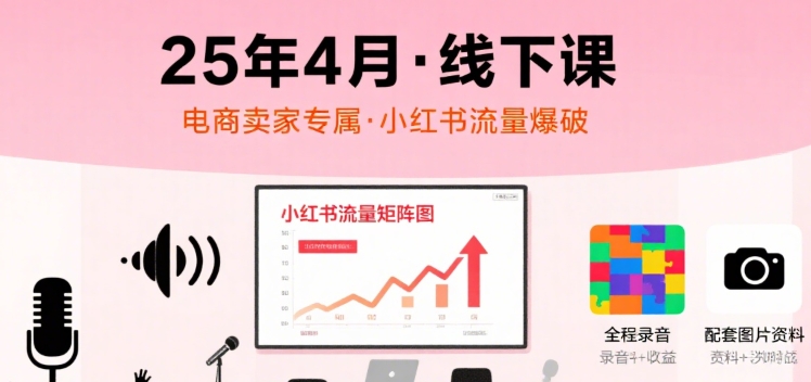 小红书25年4月线下课程，电商卖家小红书流量课，录音+图片-云网创