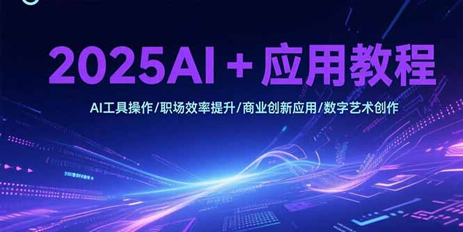 2025AI+应用教程，AI工具操作/职场效率提升/商业创新应用/数字艺术创作-云网创