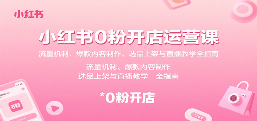 小红书0粉开店运营课：流量机制、爆款内容制作、选品上架与直播教学全指南-云网创