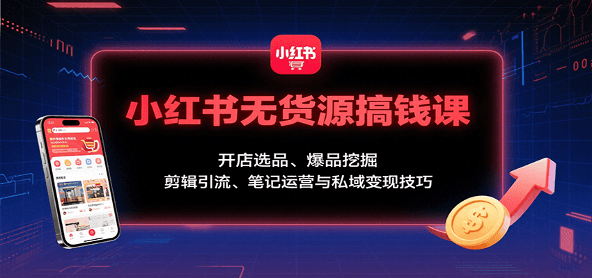 小红书无货源搞钱课：开店选品、爆品挖掘，剪辑引流、笔记运营与私域变现技巧-云网创