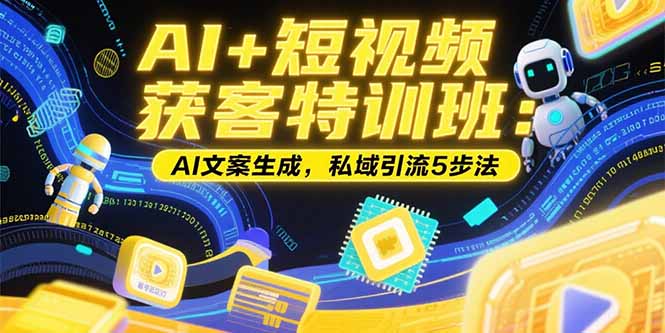 AI+短视频获客特训班：账号定位技巧，AI文案生成，私域引流5步法-云网创