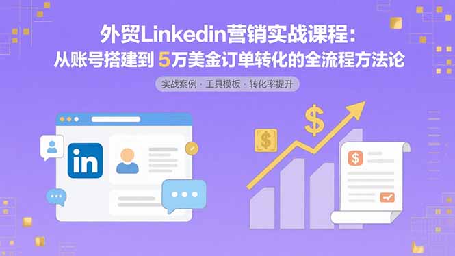 外贸LinkedIn营销实战课程：从账号搭建到5万美金订单转化的全流程方法论-云网创