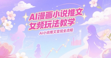 AI漫画小说推文女频玩法教学，AI小说推文变现全流程-云网创