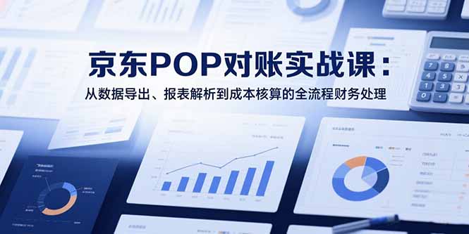 2025京东POP对账实战课：从数据导出、报表解析到成本核算的全流程财务处理-云网创