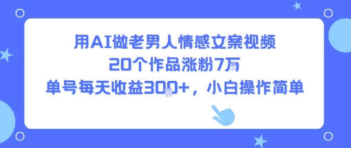 用AI做老男人情感文案视频，20个作品涨粉7W，单号每天收益3张+，小白操作简单-云网创