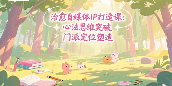 治愈自媒体IP打造课：心法思维突破，门派定位塑造，商业闭环搭建-云网创