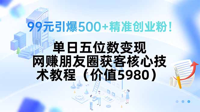 99元引爆500+精准创业粉！单日五位数变现，网赚朋友圈获客核心技术教程…-云网创