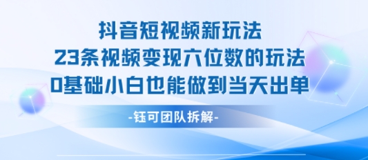 抖音短视频新玩法，23条视频变现六位数，0基础小白也能做到当天出单-云网创