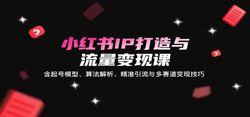 小红书IP打造与流量变现课：含起号模型、算法解析、精准引流与多赛道变现技巧-云网创