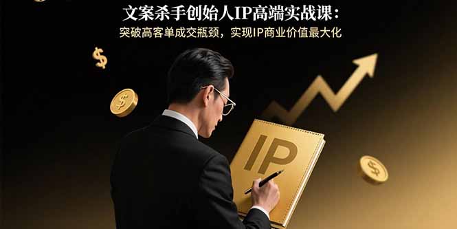 文案杀手创始人IP高端实战课：突破高客单成交瓶颈，实现IP商业价值最大化-云网创