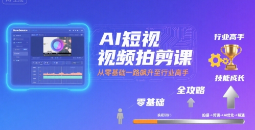 AI短视频拍剪课，全攻略到精通，带你从零基础一路飙升至行业高手-云网创