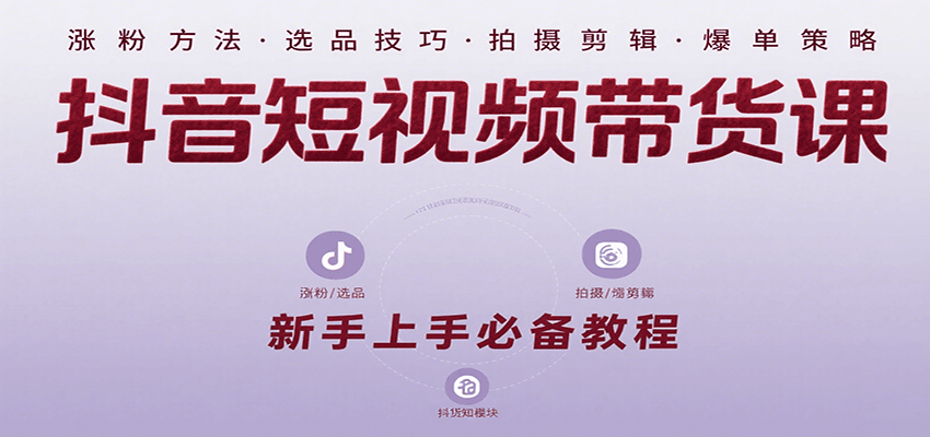 抖音短视频带货课：涵盖涨粉、选品、拍摄、剪辑等，教实操，助你从0到1实现爆单-云网创