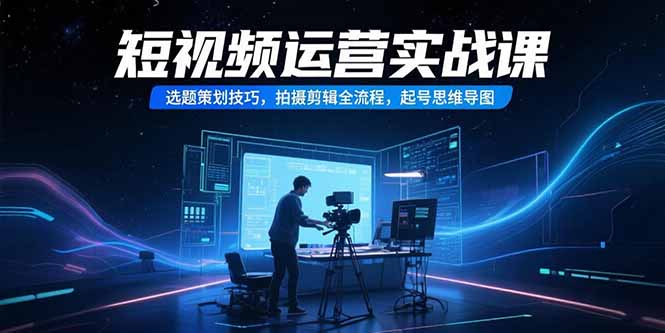 短视频运营实战课，选题策划技巧，拍摄剪辑全流程，起号思维导图-云网创