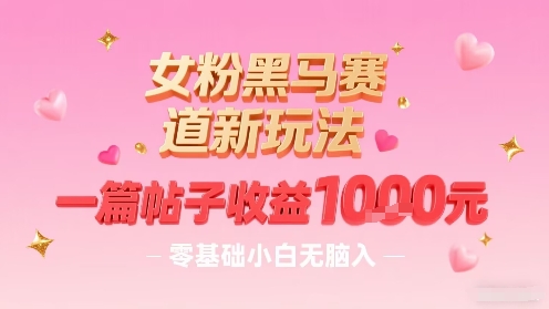 女粉黑马赛道新玩法，一篇帖子收益1k，零基础小白无脑入非常适合-云网创