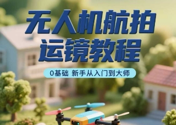 无人机航拍运镜教程，0基础新手从入门到大师-云网创