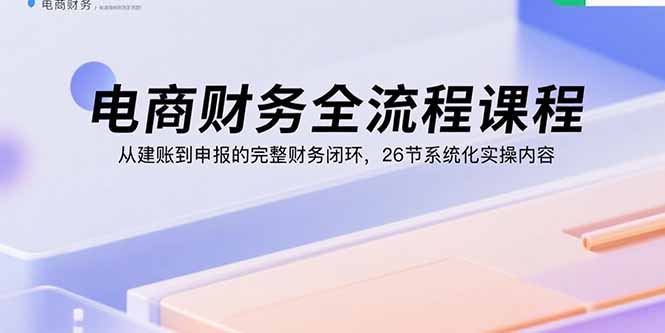 电商财务全流程课程：从建账到申报的完整财务闭环，26节系统化实操内容-云网创