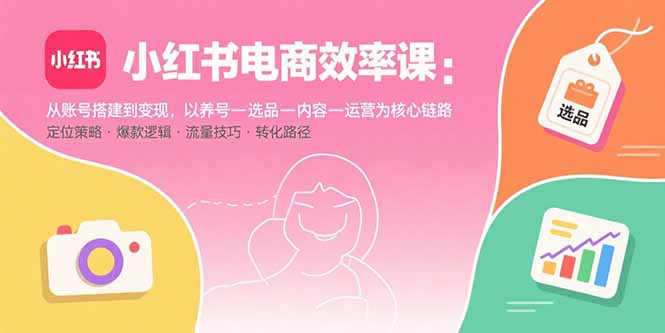 小红书电商效率课：从账号搭建到变现，以养号-选品-内容-运营为核心链路-云网创