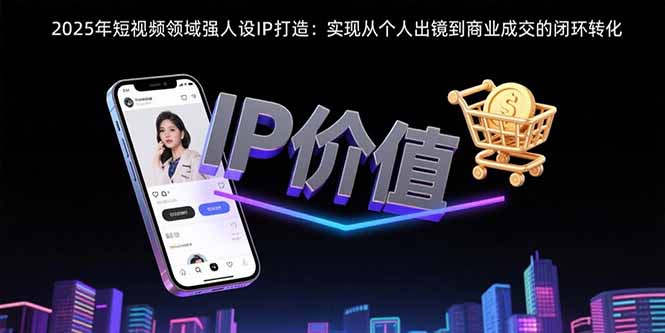 2025年短视频领域人设IP打造：实现从个人出镜到商业成交的闭环转化-云网创