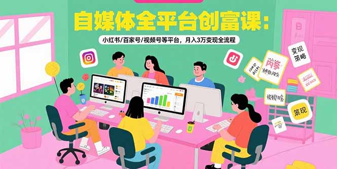自媒体全平台创富课：小红书/百家号/视频号等平台，月入3万变现全流程-云网创