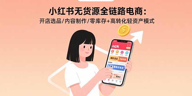 小红书无货源全链路电商：开店选品/内容制作/零库存+高转化轻资产模式-云网创