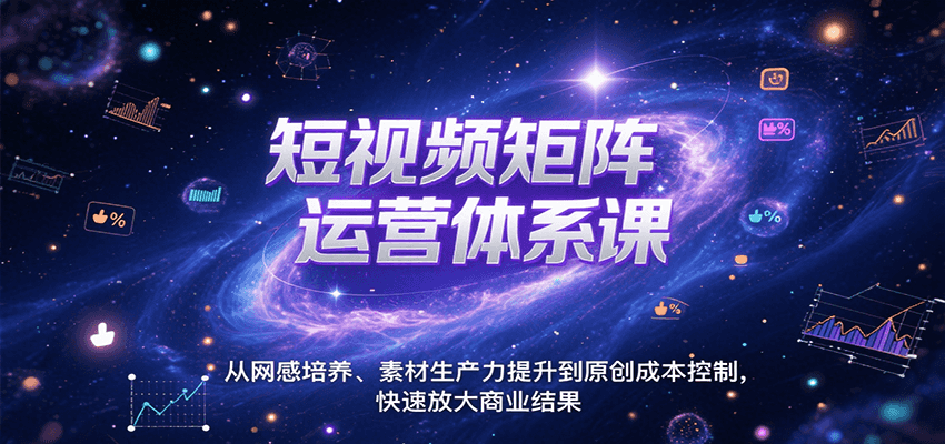 短视频矩阵运营体系课，从网感培养、素材生产力提升到原创成本控制，快速放大商业结果-云网创