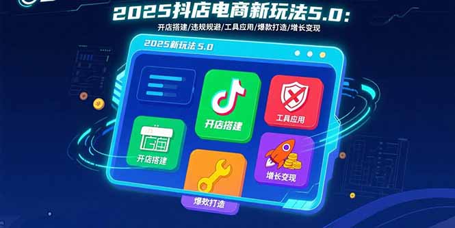 2025抖店电商新玩法5.0：开店搭建/违规规避/工具应用,快速掌握基础运营…-云网创