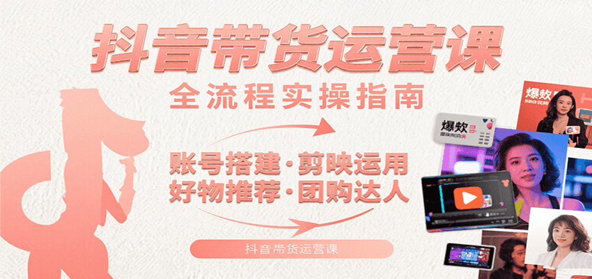 抖音带货运营课：含账号搭建、剪映运用、好物推荐、团购达人等内容，教你玩转抖音-云网创