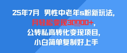 25年7月男性中老年s粉新玩法，月轻松变现3W+，公转私高转化变现项目，小白简单复制好上手-云网创