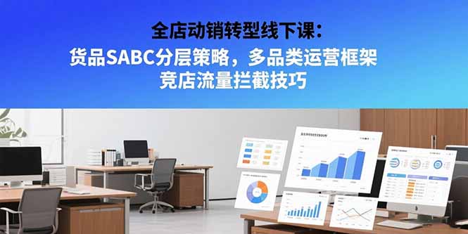 全店动销转型线下课：货品SABC分层策略，多品类运营框架 竞店流量拦截技巧-云网创