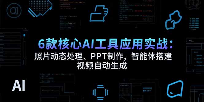 6款核心AI工具应用实战：照片动态处理、PPT制作，智能体搭建 视频自动生成-云网创