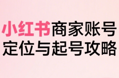 小红书电商全链路实战从定位到爆单，系统拆解小红书商家起号全流程-云网创