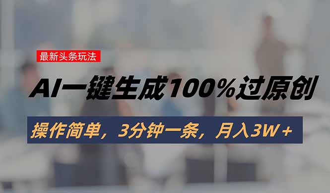 头条最新玩法，AI一键生成100%过原创，操作简单，3分钟一条，月入3W＋-云网创