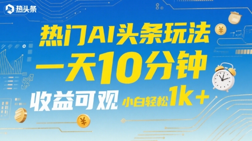 热门AI头条玩法，一天10分钟，收益可观，小白轻松日入1k+【揭秘】-云网创
