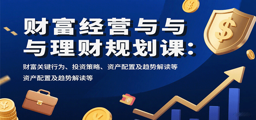 财富经营与理财规划课：财富关键行为、投资策略、资产配置及趋势解读等-云网创