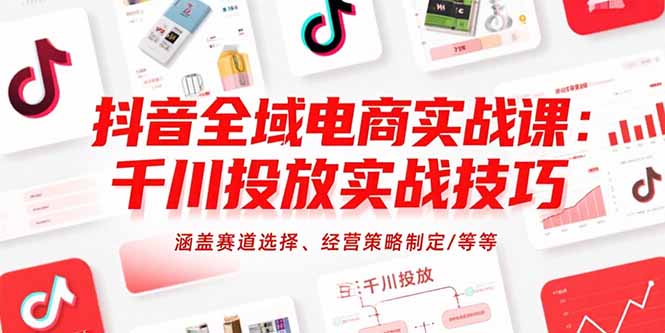 抖音全域电商实战课：千川投放实战技巧，涵盖赛道选择、经营策略制定/等等-云网创