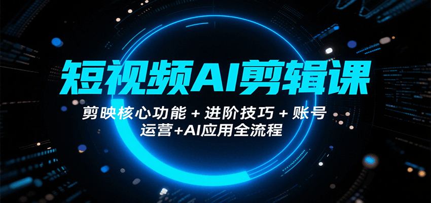 短视频AI剪辑课，剪映核心功能+进阶技巧+账号运营+AI应用全流程-云网创