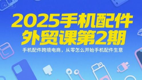 2025手机配件外贸课第2期，手机配件跨境电商，从零怎么开始手机配件生意-云网创