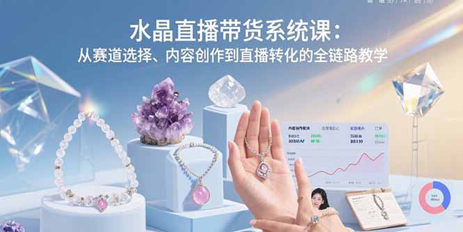 水晶直播带货系统课：从赛道选择、内容创作到直播转化的全链路教学-云网创