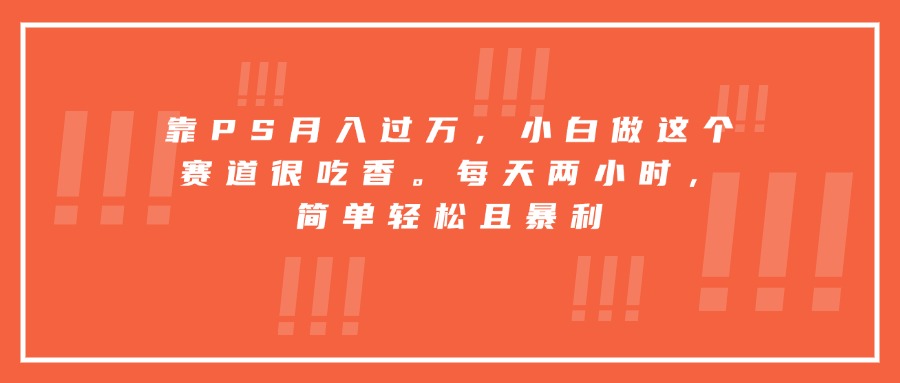 靠PS月入过万，小白做这个赛道很吃香。每天两小时，简单轻松且暴利-云网创