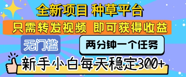 全新项目 种草平台 只需要转发任务视频 即可获得收益 新手小白每天稳定3张+【揭秘】-云网创
