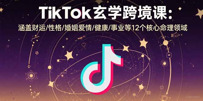 TikTok玄学跨境课：涵盖财运/性格/婚姻爱情/健康/事业等12个核心命理领域-云网创
