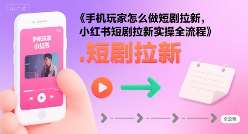 手机玩家怎么做短剧拉新，小红书短剧拉新实操全流程-云网创