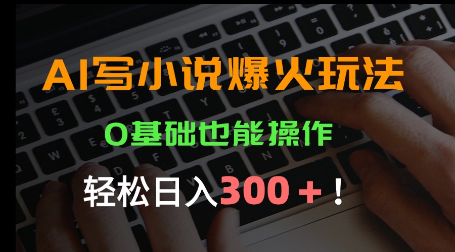 AI写小说爆火玩法，0基础也能操作，日收益轻松300+！-云网创