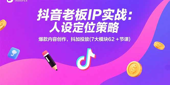 抖音老板IP实战：人设定位策略，爆款内容创作，抖加投放(7大模块62+节课-云网创