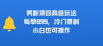 男粉项目高级玩法，每单899，冷门暴利，小白也可操作-云网创