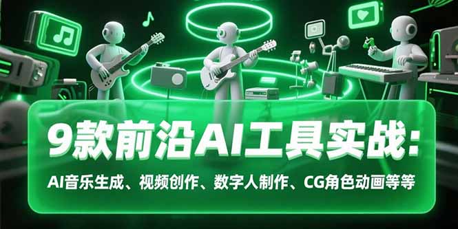 9款前沿AI工具实战课：AI音乐生成、视频创作、数字人制作、CG角色动画等等-云网创
